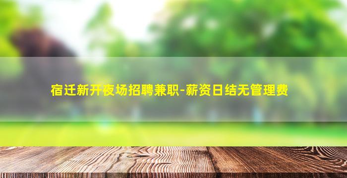 宿迁新开夜场招聘兼职-薪资日结无管理费