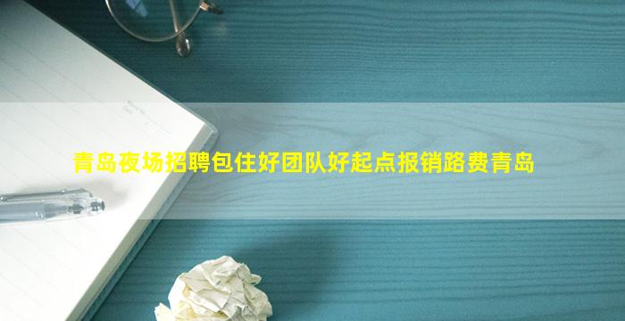 青岛夜场招聘包住好团队好起点报销路费青岛